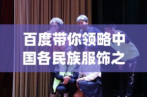 百度带你领略中国各民族服饰之美，一场视觉盛宴的启程