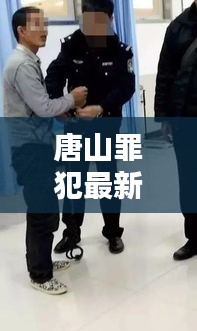 唐山罪犯最新消息揭秘，是否换人引起广泛关注