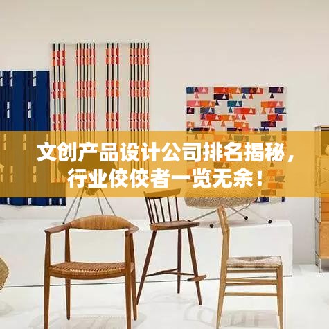 文创产品设计公司排名揭秘，行业佼佼者一览无余！
