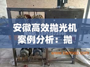 安徽高效抛光机案例分析：抛光机械设备视频 
