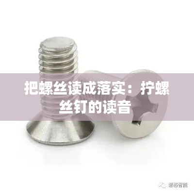 把螺丝读成落实：拧螺丝钉的读音 