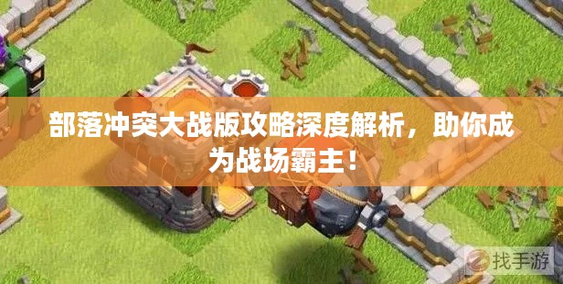 部落冲突大战版攻略深度解析，助你成为战场霸主！