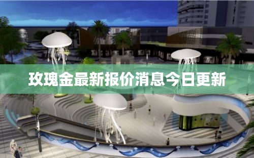 玫瑰金最新报价消息今日更新