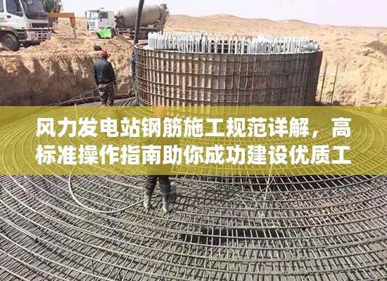 风力发电站钢筋施工规范详解，高标准操作指南助你成功建设优质工程！
