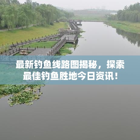 最新钓鱼线路图揭秘，探索最佳钓鱼胜地今日资讯！