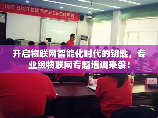 开启物联网智能化时代的钥匙，专业级物联网专题培训来袭！