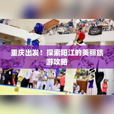 重庆出发！探索阳江的美丽旅游攻略