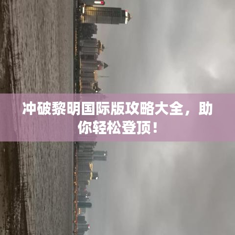 冲破黎明国际版攻略大全，助你轻松登顶！