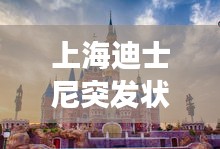 上海迪士尼突发状况，紧急事件震惊乐园！