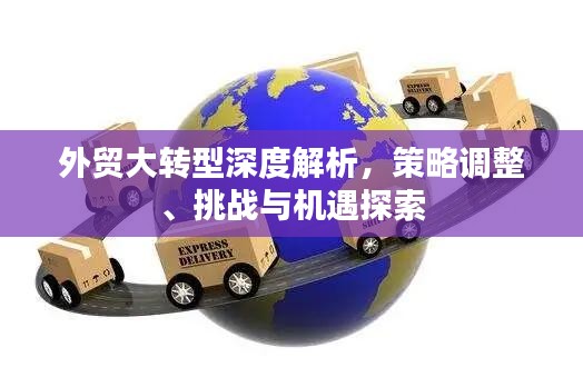 外贸大转型深度解析，策略调整、挑战与机遇探索