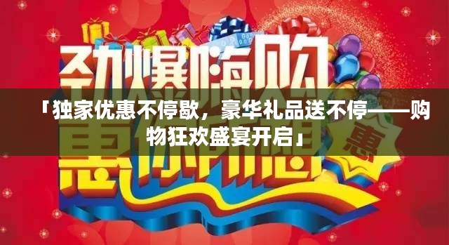 「独家优惠不停歇，豪华礼品送不停——购物狂欢盛宴开启」