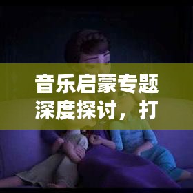 音乐启蒙专题深度探讨，打开音乐之门，启迪智慧心灵