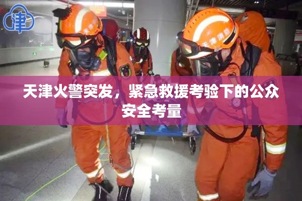 天津火警突发，紧急救援考验下的公众安全考量
