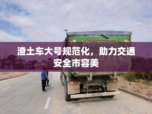 渣土车大号规范化，助力交通安全市容美