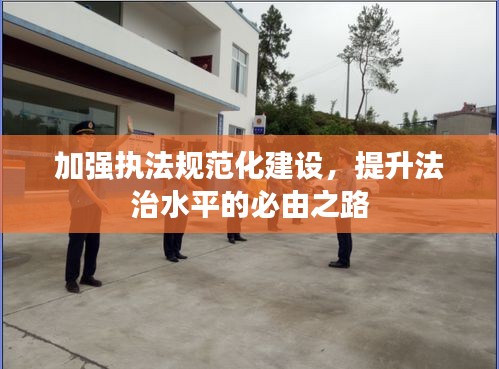 加强执法规范化建设，提升法治水平的必由之路